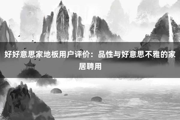 好好意思家地板用户评价：品性与好意思不雅的家居聘用