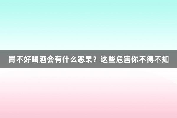 胃不好喝酒会有什么恶果？这些危害你不得不知