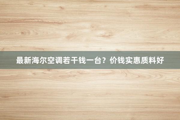 最新海尔空调若干钱一台？价钱实惠质料好